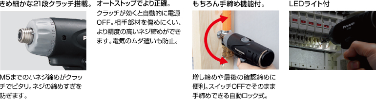 配有精美的21級離合器。 擰緊至M5的小螺釘非常適合離合器。 防止螺絲擰得過緊。 自動停止更準(zhǔn)確。 離合器啟動時，電源自動關(guān)閉。 高度的螺釘擰緊不會輕易損壞配合件。 防止浪費電力。 當(dāng)然具有手?jǐn)Q緊功能。 方便進(jìn)行額外的擰緊和終確認(rèn)擰緊。 自動鎖定型，可以在關(guān)閉狀態(tài)下手動擰緊。 帶LED燈